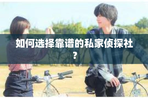 如何选择靠谱的私家侦探社？