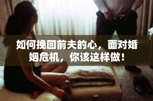 如何挽回前夫的心，面对婚姻危机，你该这样做！