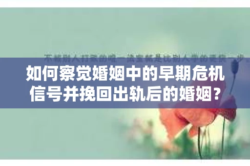 如何察觉婚姻中的早期危机信号并挽回出轨后的婚姻？