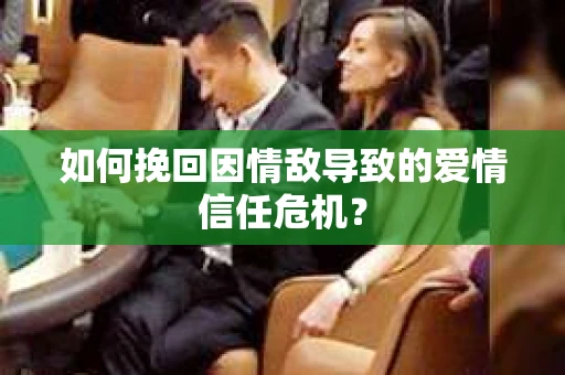如何挽回因情敌导致的爱情信任危机？