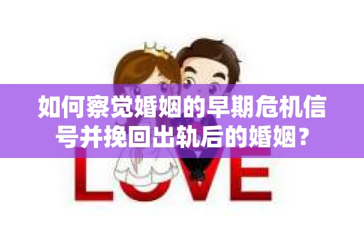 如何察觉婚姻的早期危机信号并挽回出轨后的婚姻？