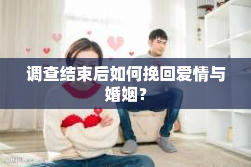 调查结束后如何挽回爱情与婚姻？
