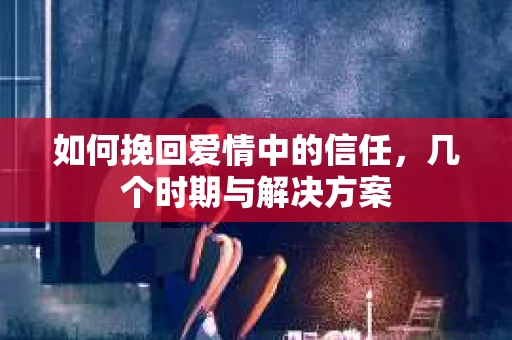 如何挽回爱情中的信任，几个时期与解决方案