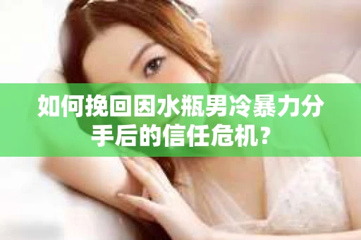 如何挽回因水瓶男冷暴力分手后的信任危机？