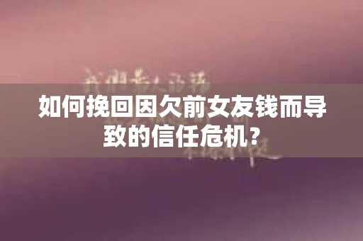 如何挽回因欠前女友钱而导致的信任危机？