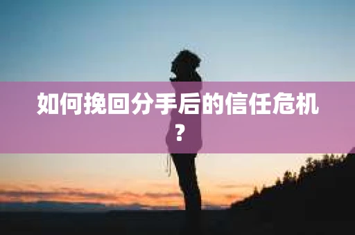 如何挽回分手后的信任危机？
