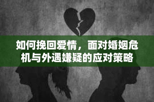 如何挽回爱情，面对婚姻危机与外遇嫌疑的应对策略