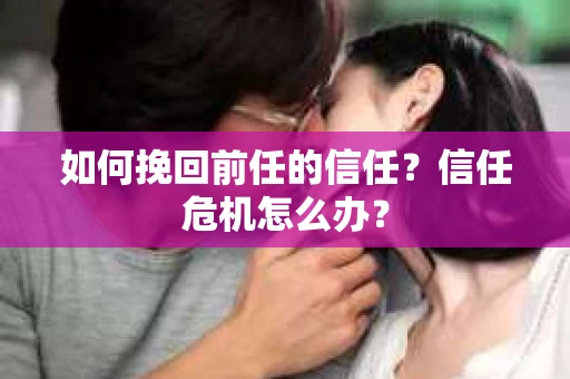 如何挽回前任的信任？信任危机怎么办？