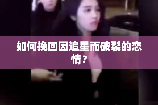 如何挽回因追星而破裂的恋情？