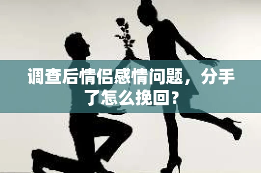 调查后情侣感情问题，分手了怎么挽回？