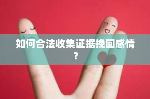 如何合法收集证据挽回感情？