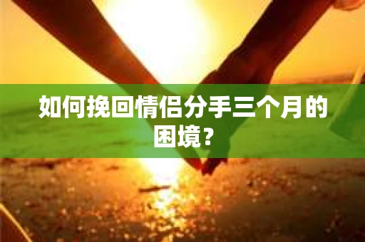 如何挽回情侣分手三个月的困境？