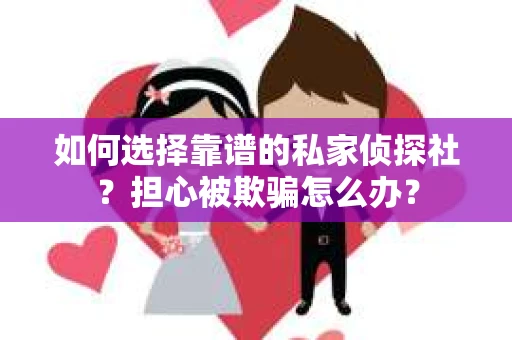 如何选择靠谱的私家侦探社？担心被欺骗怎么办？