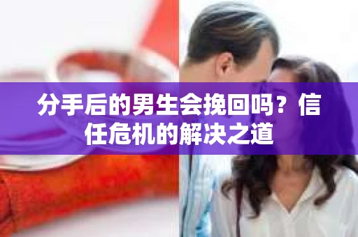 分手后的男生会挽回吗？信任危机的解决之道
