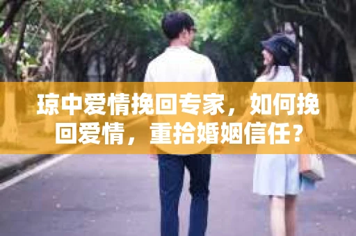 琼中爱情挽回专家，如何挽回爱情，重拾婚姻信任？