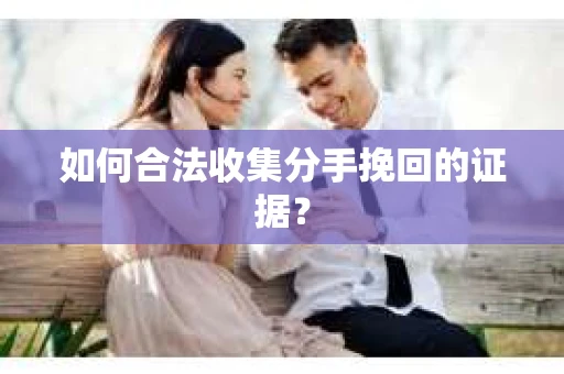 如何合法收集分手挽回的证据？