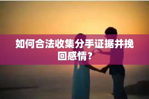 如何合法收集分手证据并挽回感情？
