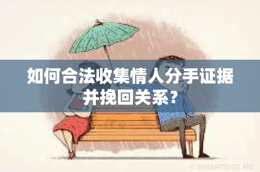 如何合法收集情人分手证据并挽回关系？