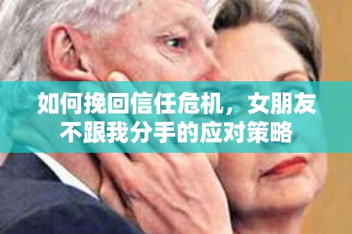 如何挽回信任危机，女朋友不跟我分手的应对策略