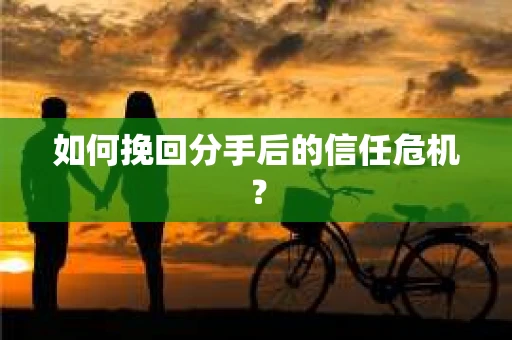 如何挽回分手后的信任危机？
