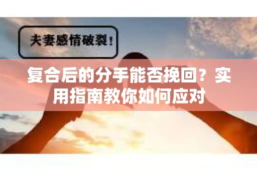 复合后的分手能否挽回？实用指南教你如何应对