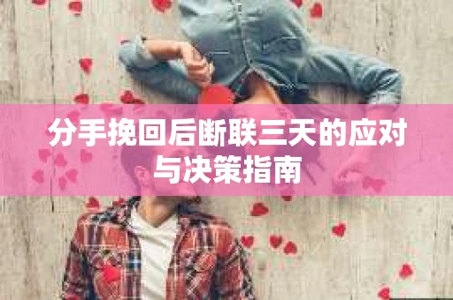 分手挽回后断联三天的应对与决策指南