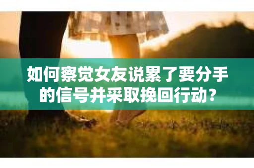 如何察觉女友说累了要分手的信号并采取挽回行动？